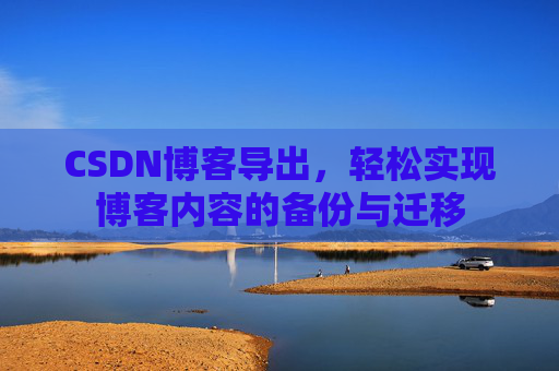 CSDN博客导出，轻松实现博客内容的备份与迁移