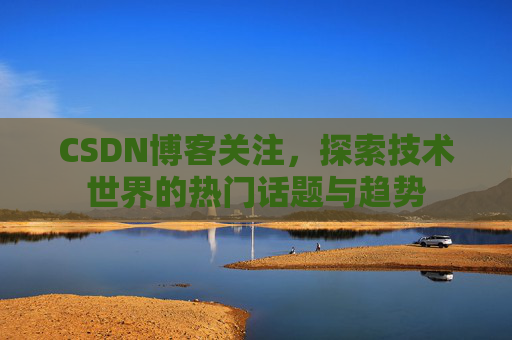 CSDN博客关注，探索技术世界的热门话题与趋势